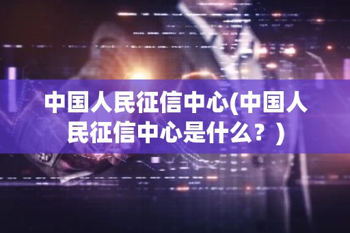 中国人民征信中心(中国人民征信中心是什么？)