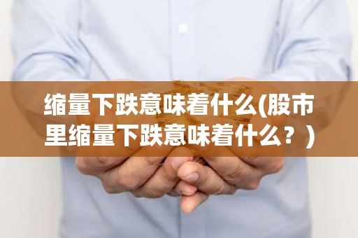 缩量下跌意味着什么(股市里缩量下跌意味着什么？)