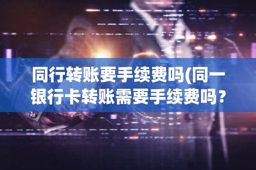 同行转账要手续费吗(同一银行卡转账需要手续费吗？)
