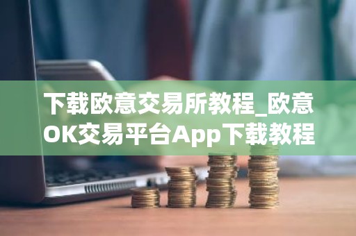 下载欧意交易所教程_欧意OK交易平台App下载教程
