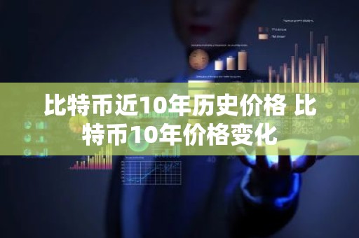 比特币近10年历史价格 比特币10年价格变化
