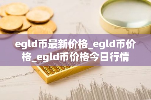 egld币最新价格_egld币价格_egld币价格今日行情