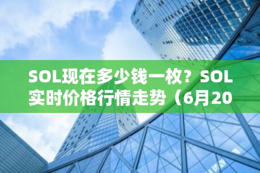 SOL现在多少钱一枚？SOL实时价格行情走势（6月20日）
