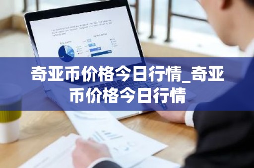 奇亚币价格今日行情_奇亚币价格今日行情