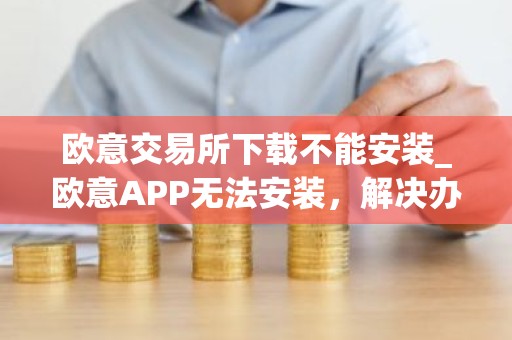 欧意交易所下载不能安装_欧意APP无法安装，解决办法