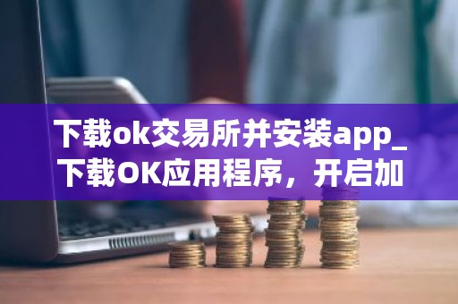下载ok交易所并安装app_下载OK应用程序，开启加密之旅