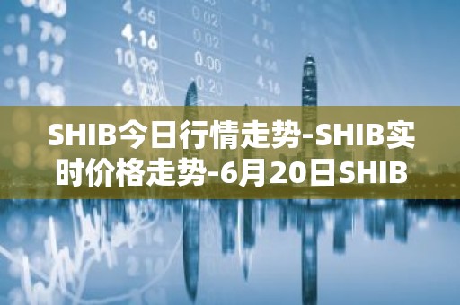 SHIB今日行情走势-SHIB实时价格走势-6月20日SHIB最新价格
