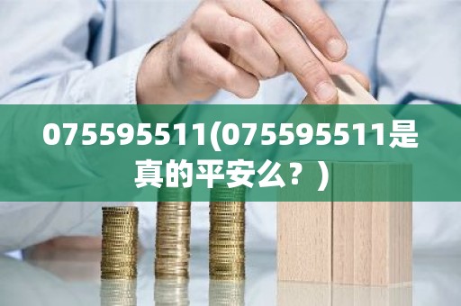 075595511(075595511是真的平安么？)