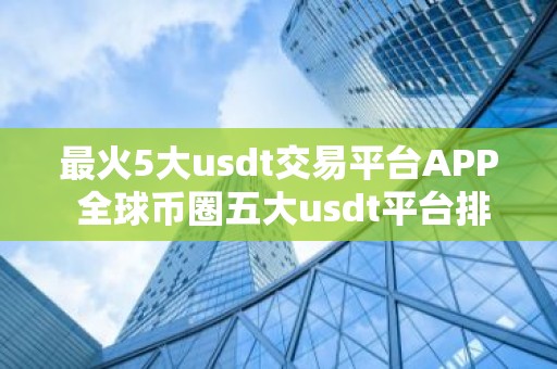 最火5大usdt交易平台APP 全球币圈五大usdt平台排行榜有哪些国内知名