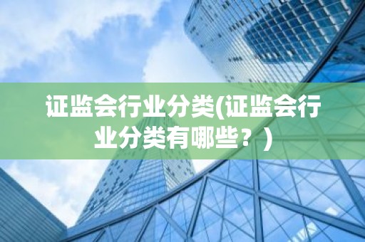 证监会行业分类(证监会行业分类有哪些？)