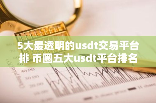 5大最透明的usdt交易平台排 币圈五大usdt平台排名有哪些