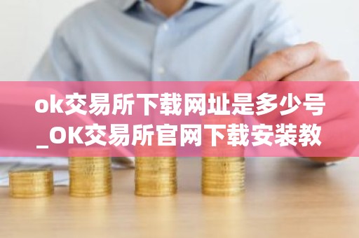 ok交易所下载网址是多少号_OK交易所官网下载安装教程