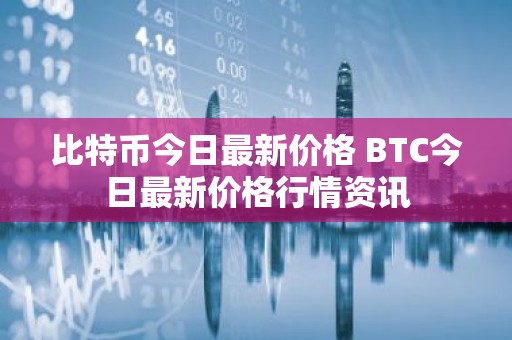 比特币今日最新价格 BTC今日最新价格行情资讯