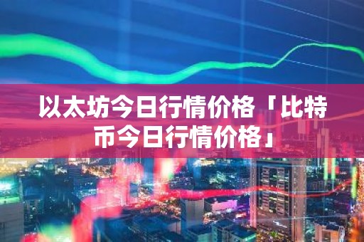 以太坊今日行情价格「比特币今日行情价格」