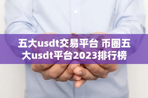 五大usdt交易平台 币圈五大usdt平台2023排行榜