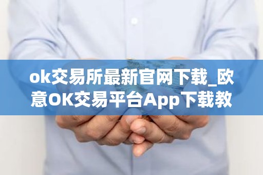 ok交易所最新官网下载_欧意OK交易平台App下载教程