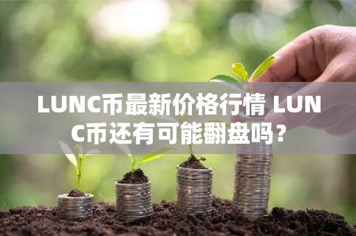 LUNC币最新价格行情 LUNC币还有可能翻盘吗？