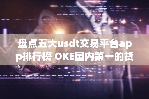 盘点五大usdt交易平台app排行榜 OKE国内第一的货币usdt平台