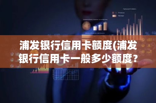 浦发银行信用卡额度(浦发银行信用卡一般多少额度？)