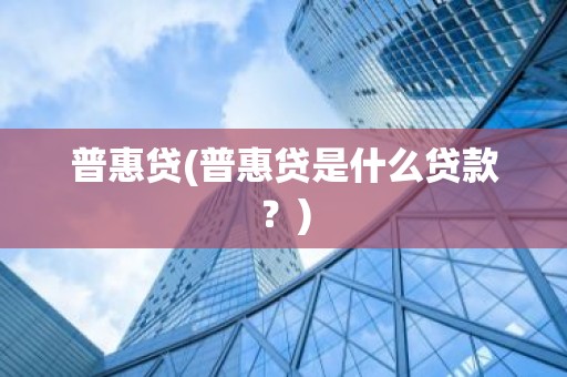 普惠贷(普惠贷是什么贷款？)