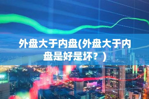 外盘大于内盘(外盘大于内盘是好是坏？)