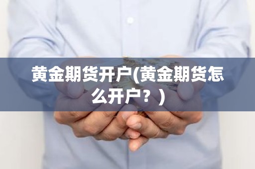 黄金期货开户(黄金期货怎么开户？)