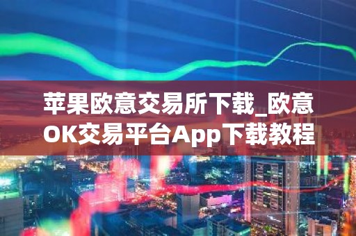 苹果欧意交易所下载_欧意OK交易平台App下载教程