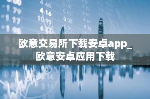 欧意交易所下载安卓app_欧意安卓应用下载