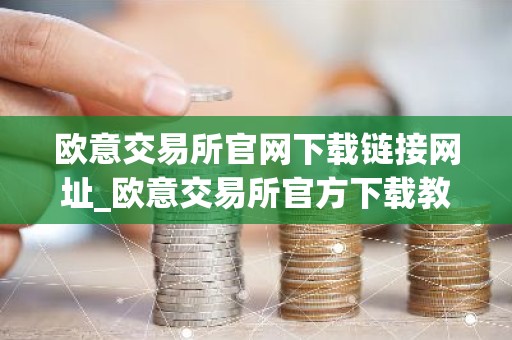 欧意交易所官网下载链接网址_欧意交易所官方下载教程