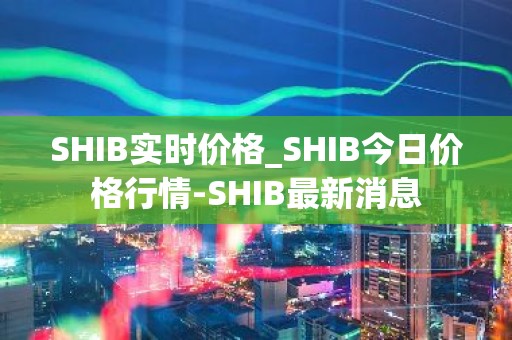 SHIB实时价格_SHIB今日价格行情-SHIB最新消息
