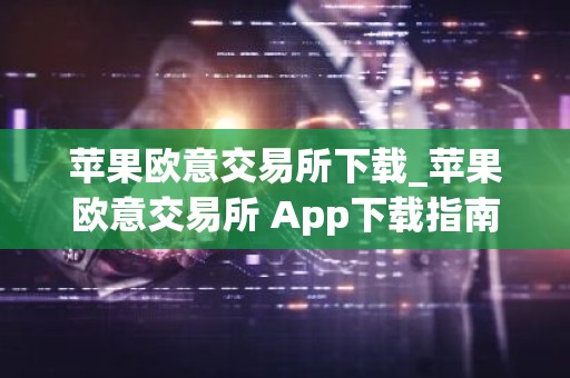 苹果欧意交易所下载_苹果欧意交易所 App下载指南