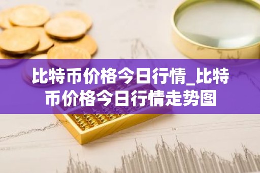 比特币价格今日行情_比特币价格今日行情走势图