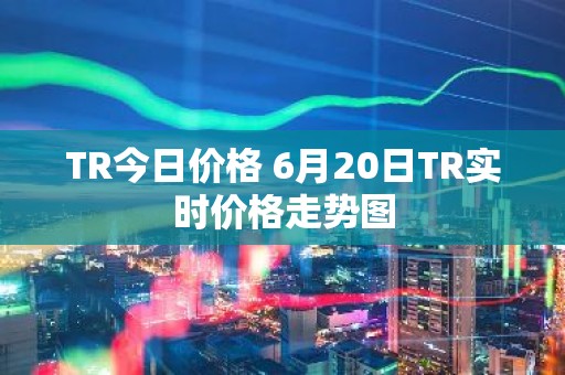 TR今日价格 6月20日TR实时价格走势图