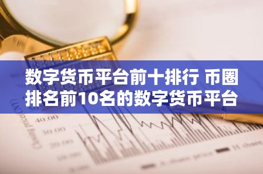 数字货币平台前十排行 币圈排名前10名的数字货币平台