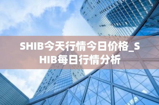 SHIB今天行情今日价格_SHIB每日行情分析