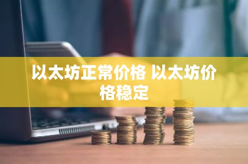 以太坊正常价格 以太坊价格稳定