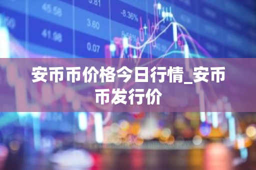 安币币价格今日行情_安币币发行价
