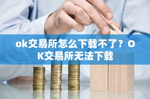 ok交易所怎么下载不了？OK交易所无法下载