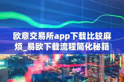 欧意交易所app下载比较麻烦_易欧下载流程简化秘籍