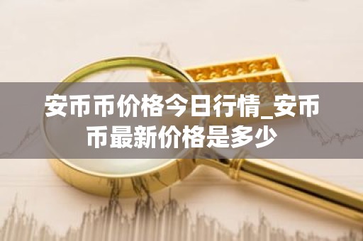 安币币价格今日行情_安币币最新价格是多少