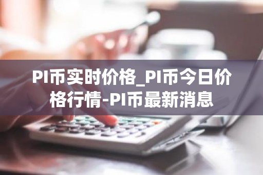 PI币实时价格_PI币今日价格行情-PI币最新消息