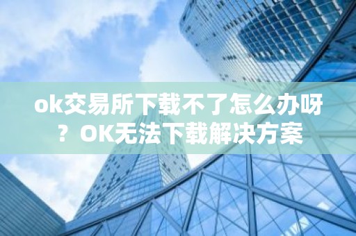 ok交易所下载不了怎么办呀？OK无法下载解决方案