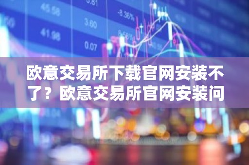 欧意交易所下载官网安装不了？欧意交易所官网安装问题解决指南