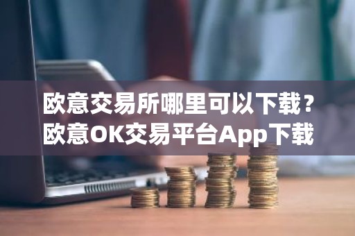欧意交易所哪里可以下载？欧意OK交易平台App下载教程