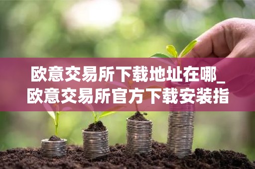 欧意交易所下载地址在哪_欧意交易所官方下载安装指南（最新）