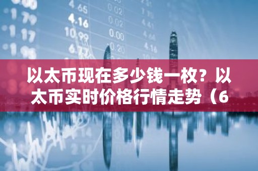 以太币现在多少钱一枚？以太币实时价格行情走势（6月21日）
