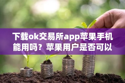 下载ok交易所app苹果手机能用吗？苹果用户是否可以使用OK交易所APP？