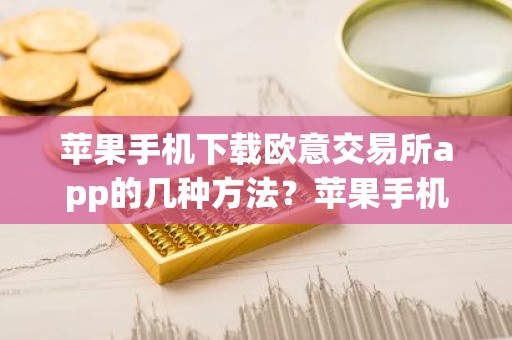 苹果手机下载欧意交易所app的几种方法？苹果手机便捷下载欧意交易所App教程