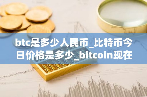 btc是多少人民币_比特币今日价格是多少_bitcoin现在怎么样