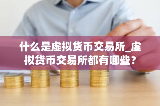 什么是虚拟货币交易所_虚拟货币交易所都有哪些？
